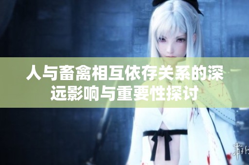 人与畜禽相互依存关系的深远影响与重要性探讨