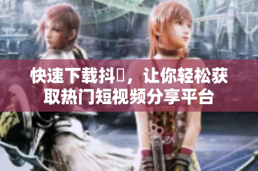 快速下载抖抈，让你轻松获取热门短视频分享平台