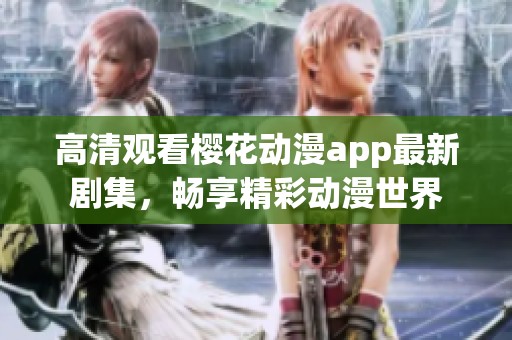高清观看樱花动漫app最新剧集，畅享精彩动漫世界