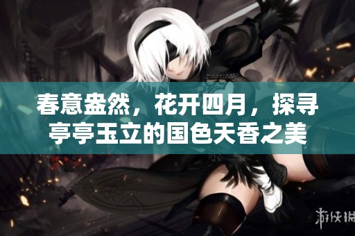 春意盎然，花开四月，探寻亭亭玉立的国色天香之美