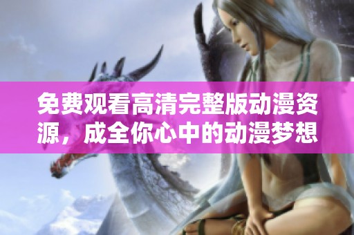 免费观看高清完整版动漫资源，成全你心中的动漫梦想