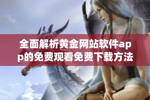 全面解析黄金网站软件app的免费观看免费下载方法与技巧