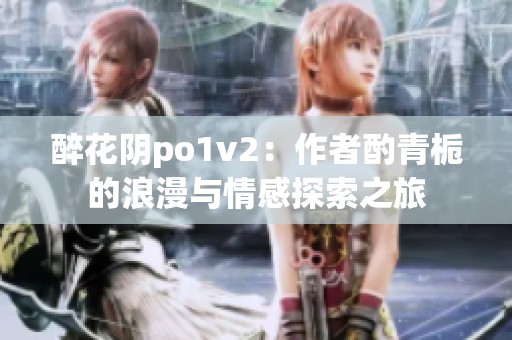 醉花阴po1v2：作者酌青栀的浪漫与情感探索之旅