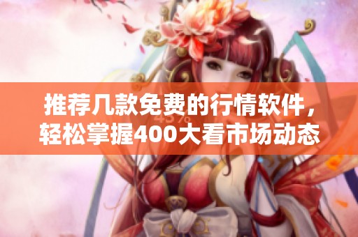 推荐几款免费的行情软件，轻松掌握400大看市场动态
