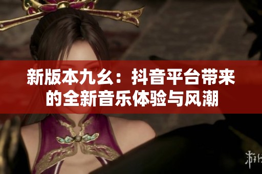 新版本九幺：抖音平台带来的全新音乐体验与风潮