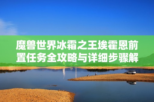 魔兽世界冰霜之王埃霍恩前置任务全攻略与详细步骤解析