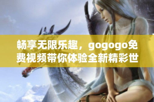 畅享无限乐趣，gogogo免费视频带你体验全新精彩世界