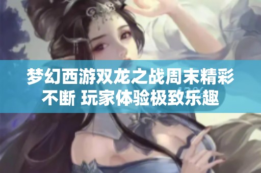 梦幻西游双龙之战周末精彩不断 玩家体验极致乐趣