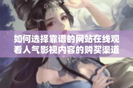 如何选择靠谱的网站在线观看人气影视内容的购买渠道
