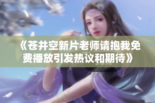 《苍井空新片老师请抱我免费播放引发热议和期待》