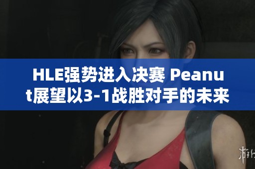 HLE强势进入决赛 Peanut展望以3-1战胜对手的未来