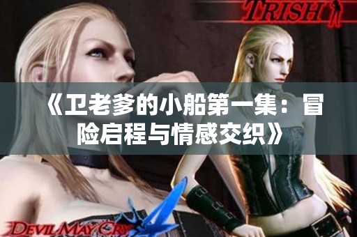 《卫老爹的小船第一集：冒险启程与情感交织》