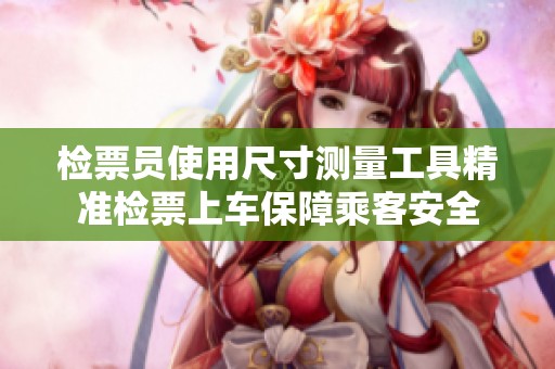 检票员使用尺寸测量工具精准检票上车保障乘客安全