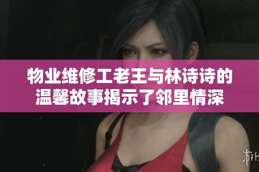 物业维修工老王与林诗诗的温馨故事揭示了邻里情深