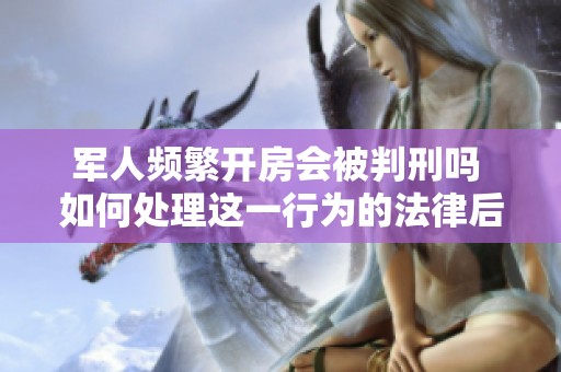 军人频繁开房会被判刑吗 如何处理这一行为的法律后果