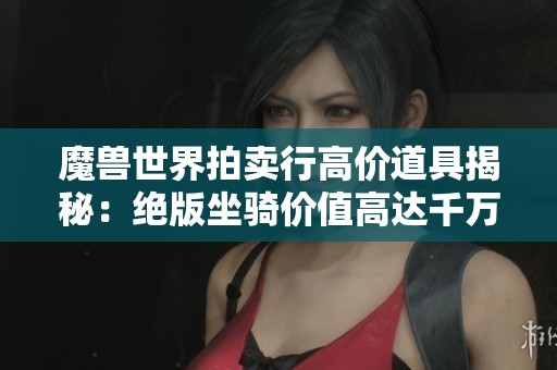 魔兽世界拍卖行高价道具揭秘：绝版坐骑价值高达千万