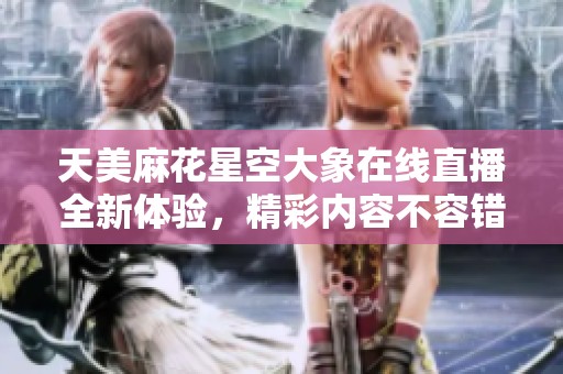 天美麻花星空大象在线直播全新体验，精彩内容不容错过
