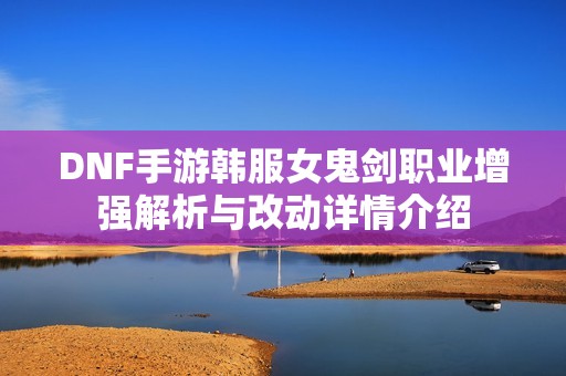 DNF手游韩服女鬼剑职业增强解析与改动详情介绍