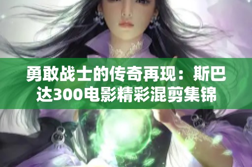 勇敢战士的传奇再现：斯巴达300电影精彩混剪集锦