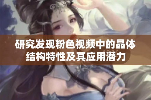 研究发现粉色视频中的晶体结构特性及其应用潜力