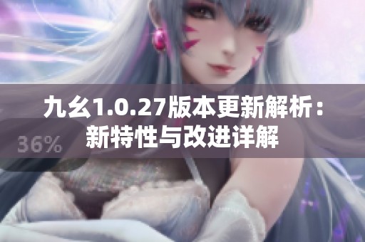 九幺1.0.27版本更新解析：新特性与改进详解