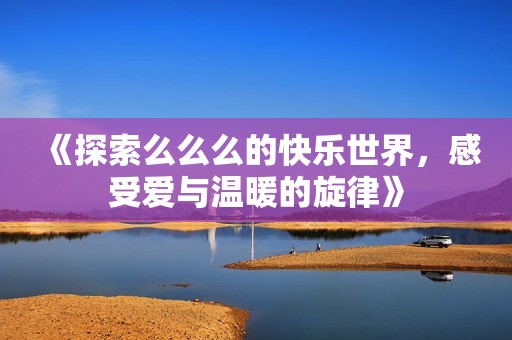 《探索么么么的快乐世界，感受爱与温暖的旋律》