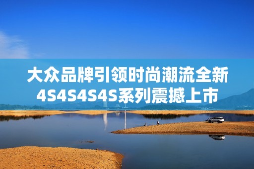 大众品牌引领时尚潮流全新4S4S4S4S系列震撼上市
