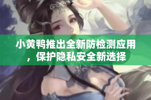 小黄鸭推出全新防检测应用，保护隐私安全新选择