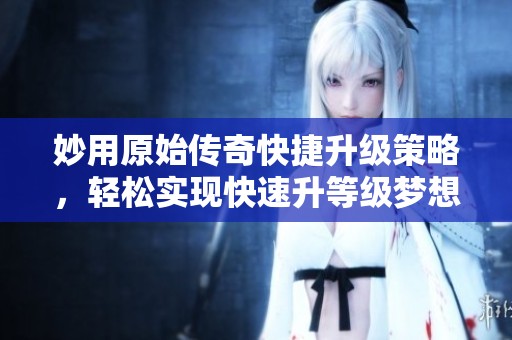 妙用原始传奇快捷升级策略，轻松实现快速升等级梦想！