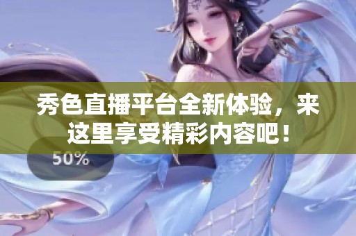 秀色直播平台全新体验，来这里享受精彩内容吧！