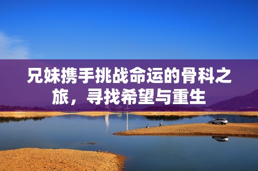 兄妹携手挑战命运的骨科之旅，寻找希望与重生