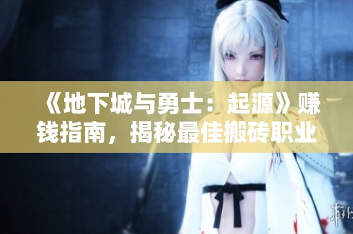 《地下城与勇士：起源》赚钱指南，揭秘最佳搬砖职业选择