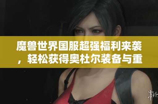 魔兽世界国服超强福利来袭，轻松获得奥杜尔装备与重置机会