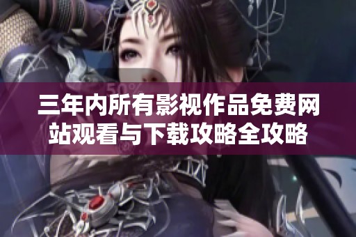 三年内所有影视作品免费网站观看与下载攻略全攻略