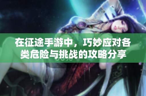 在征途手游中，巧妙应对各类危险与挑战的攻略分享