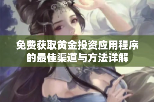 免费获取黄金投资应用程序的最佳渠道与方法详解