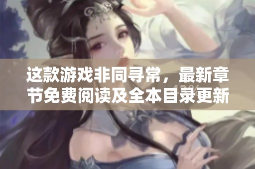 这款游戏非同寻常，最新章节免费阅读及全本目录更新详解