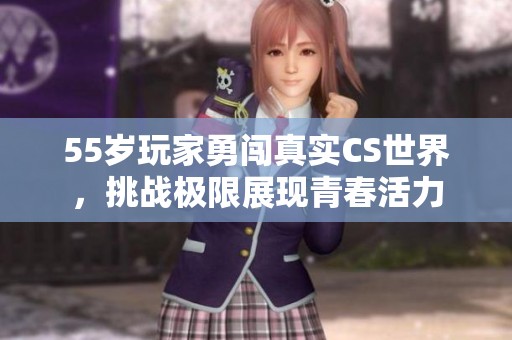 55岁玩家勇闯真实CS世界，挑战极限展现青春活力