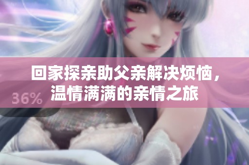 回家探亲助父亲解决烦恼，温情满满的亲情之旅
