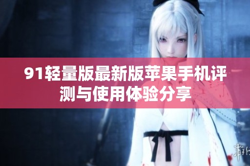91轻量版最新版苹果手机评测与使用体验分享