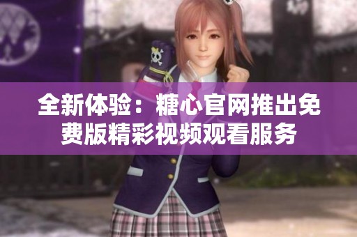全新体验：糖心官网推出免费版精彩视频观看服务