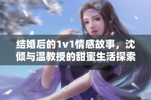 结婚后的1v1情感故事，沈倾与温教授的甜蜜生活探索