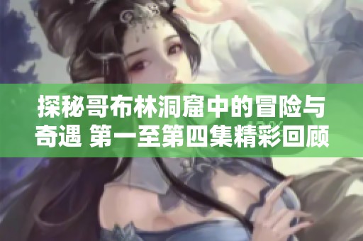 探秘哥布林洞窟中的冒险与奇遇 第一至第四集精彩回顾