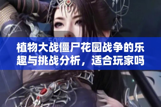 植物大战僵尸花园战争的乐趣与挑战分析，适合玩家吗？