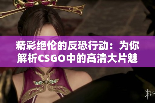 精彩绝伦的反恐行动：为你解析CSGO中的高清大片魅力