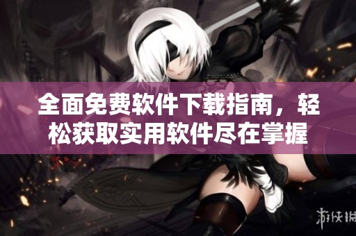 全面免费软件下载指南，轻松获取实用软件尽在掌握