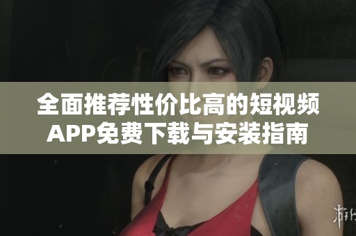 全面推荐性价比高的短视频APP免费下载与安装指南