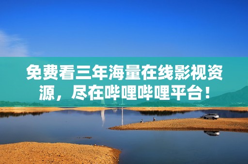 免费看三年海量在线影视资源，尽在哔哩哔哩平台！
