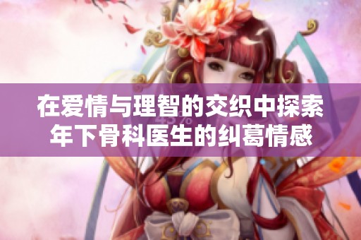 在爱情与理智的交织中探索年下骨科医生的纠葛情感