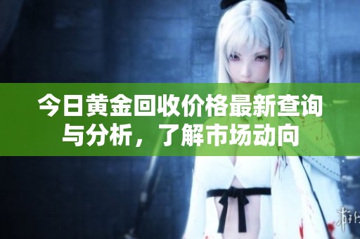 今日黄金回收价格最新查询与分析，了解市场动向
